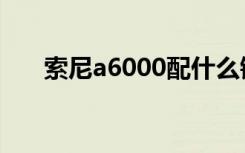 索尼a6000配什么镜头（索尼a6000）