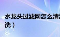 水龙头过滤网怎么清洗（水龙头过滤网怎么清洗）