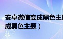 安卓微信变成黑色主题手机壁纸（安卓微信变成黑色主题）