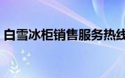 白雪冰柜销售服务热线（白雪冰柜服务网点）