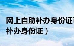 网上自助补办身份证可以换照片吗（网上自助补办身份证）