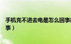 手机充不进去电是怎么回事很烫（手机充不进去电是怎么回事）