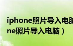 iphone照片导入电脑为何老是出问题（iphone照片导入电脑）