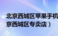 北京西城区苹果手机专卖店（iPhone苹果北京西城区专卖店）