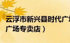 云浮市新兴县时代广场（联想云浮新兴县时代广场专卖店）