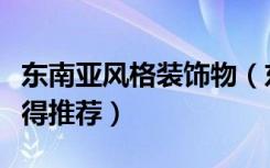 东南亚风格装饰物（东南亚风格装饰品哪种值得推荐）