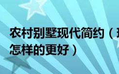 农村别墅现代简约（现代风格农村别墅设计成怎样的更好）