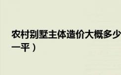 农村别墅主体造价大概多少钱?（农村别墅造价一般是多少一平）