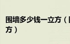 围墙多少钱一立方（围墙单方造价多少钱一平方）