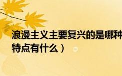 浪漫主义主要复兴的是哪种建筑风格?（浪漫主义建筑风格特点有什么）