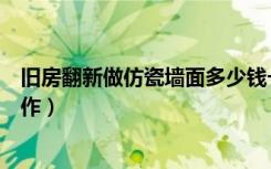 旧房翻新做仿瓷墙面多少钱一平（仿瓷墙面翻新具体如何操作）