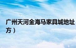 广州天河金海马家具城地址（深圳金海马家具市场在哪些地方）