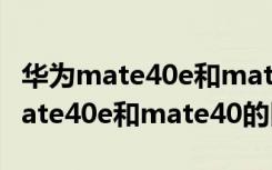 华为mate40e和mate40的大小区别（华为mate40e和mate40的区别）