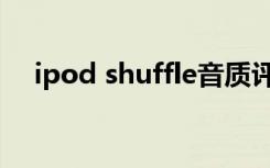 ipod shuffle音质评测（ipod shuffle）