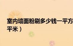 室内墙面粉刷多少钱一平方?（大家说说内墙粉刷多少钱一平米）