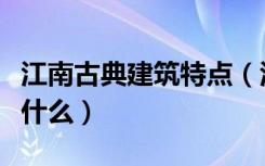 江南古典建筑特点（江南民居建筑风格特点是什么）