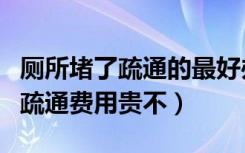 厕所堵了疏通的最好办法（哪位了解厕所堵了疏通费用贵不）