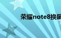 荣耀note8换屏（荣耀note8）