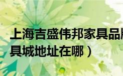 上海吉盛伟邦家具品牌官网（上海吉盛伟邦家具城地址在哪）