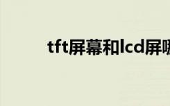 tft屏幕和lcd屏哪个好（tft屏幕）