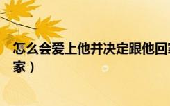 怎么会爱上他并决定跟他回家（怎么会爱上他并决定跟他回家）