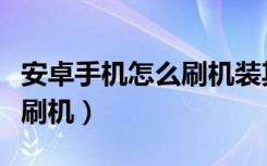 安卓手机怎么刷机装其他系统（安卓手机怎么刷机）