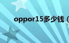 oppor15多少钱（oppor15多少钱）