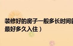 装修好的房子一般多长时间就可以入住（一般来说,装修房子最好多久入住）