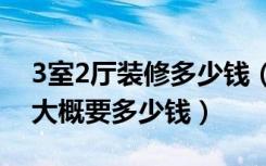 3室2厅装修多少钱（问问大家三室二厅装修大概要多少钱）