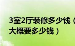 3室2厅装修多少钱（问问大家三室二厅装修大概要多少钱）