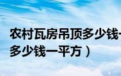 农村瓦房吊顶多少钱一平方（农村屋顶瓦一般多少钱一平方）