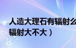 人造大理石有辐射么（人造大理石有辐射吗,辐射大不大）