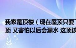 我家是顶楼（现在屋顶只要下大雨就会有点渗水 我想做个吊顶 又害怕以后会漏水 这顶该怎么弄呢）