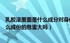 乳胶漆里面是什么成分对身体有害吗（天然空间乳胶漆是什么成份的危害大吗）