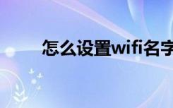 怎么设置wifi名字（怎么设置wifi）