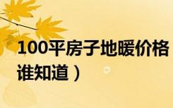 100平房子地暖价格（100平方电地暖价格有谁知道）