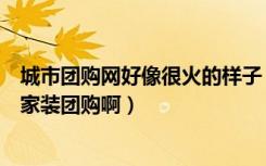 城市团购网好像很火的样子（到底怎么样啊都有哪些品牌的家装团购啊）