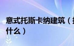 意式托斯卡纳建筑（托斯卡纳建筑风格特点是什么）