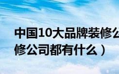 中国10大品牌装修公司有哪些（中国十大装修公司都有什么）