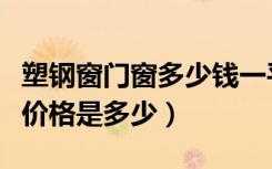 塑钢窗门窗多少钱一平方米（塑钢窗每平方米价格是多少）