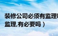 装修公司必须有监理吗（房屋装修为什么要请监理,有必要吗）