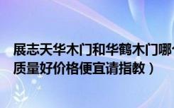 展志天华木门和华鹤木门哪个好（华鹤木门和梦天木门那个质量好价格便宜请指教）