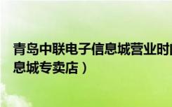 青岛中联电子信息城营业时间（联想青岛城阳区中联电子信息城专卖店）