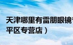 天津哪里有雷朋眼镜专卖店（雷朋眼镜天津和平区专营店）