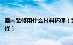 室内装修用什么材料环保（装修的环保材料有哪些,要怎么选择）