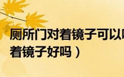 厕所门对着镜子可以吗（知道的说说厕所门对着镜子好吗）