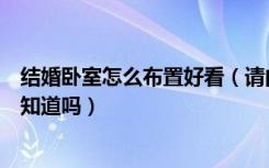 结婚卧室怎么布置好看（请问结婚房间装扮怎么布置好看谁知道吗）