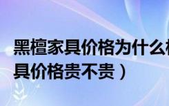 黑檀家具价格为什么相差这么大（现代黑檀家具价格贵不贵）