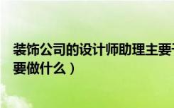 装饰公司的设计师助理主要干什么工作（装修设计师助理主要做什么）