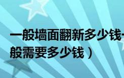 一般墙面翻新多少钱一平啊（客厅旧墙翻新一般需要多少钱）